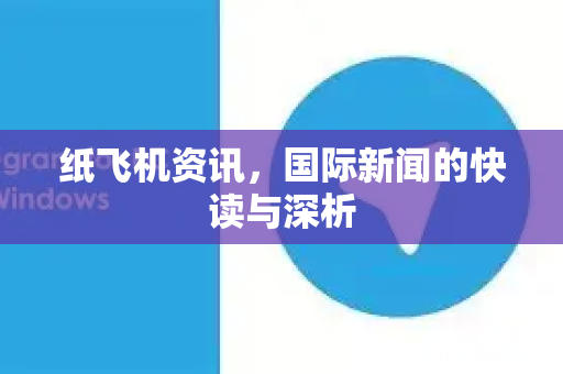 纸飞机资讯，国际新闻的快读与深析