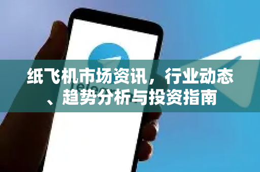 纸飞机市场资讯，行业动态、趋势分析与投资指南
