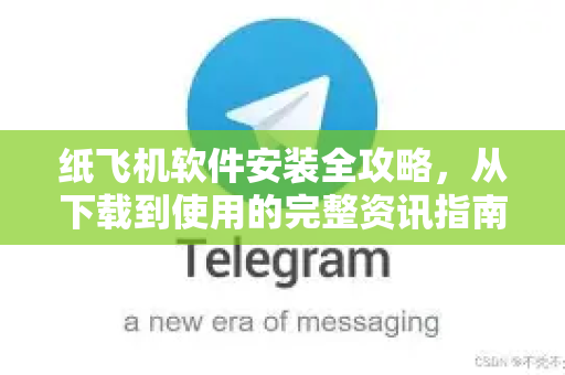 纸飞机软件安装全攻略，从下载到使用的完整资讯指南