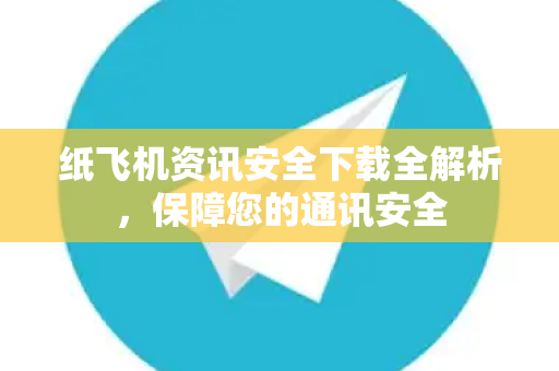 纸飞机资讯安全下载全解析，保障您的通讯安全