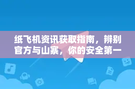 纸飞机资讯获取指南，辨别官方与山寨，你的安全第一课
