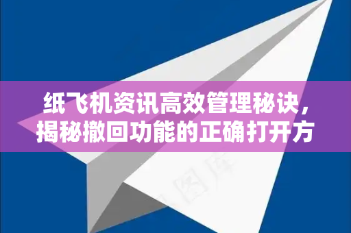 纸飞机资讯高效管理秘诀，揭秘撤回功能的正确打开方式