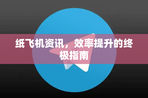 纸飞机资讯，效率提升的终极指南