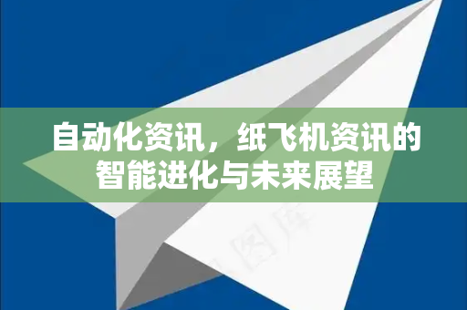 自动化资讯，纸飞机资讯的智能进化与未来展望