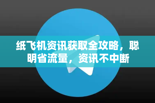 纸飞机资讯获取全攻略，聪明省流量，资讯不中断