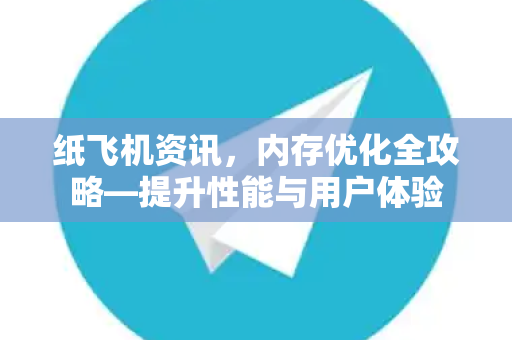 纸飞机资讯，内存优化全攻略—提升性能与用户体验