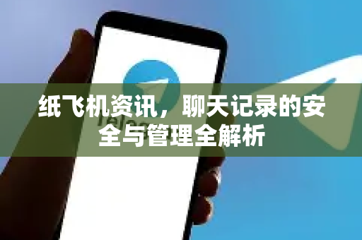 纸飞机资讯，聊天记录的安全与管理全解析