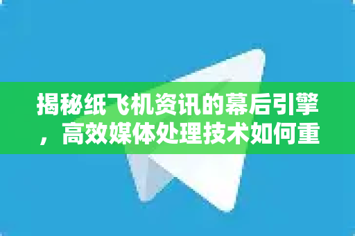 揭秘纸飞机资讯的幕后引擎，高效媒体处理技术如何重塑信息传播格局