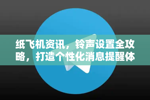 纸飞机资讯，铃声设置全攻略，打造个性化消息提醒体验