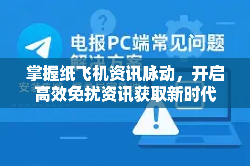 掌握纸飞机资讯脉动，开启高效免扰资讯获取新时代