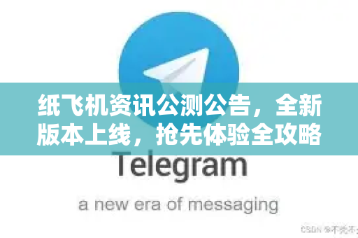 纸飞机资讯公测公告，全新版本上线，抢先体验全攻略