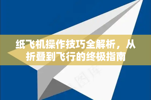 纸飞机操作技巧全解析，从折叠到飞行的终极指南