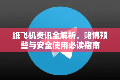 纸飞机资讯全解析，赌博预警与安全使用必读指南