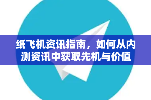 纸飞机资讯指南，如何从内测资讯中获取先机与价值