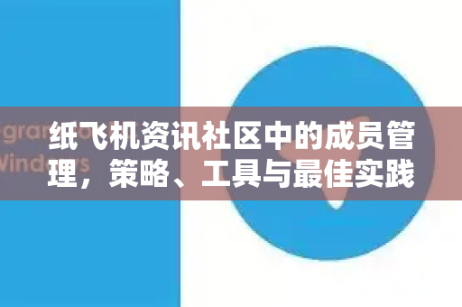 纸飞机资讯社区中的成员管理，策略、工具与最佳实践