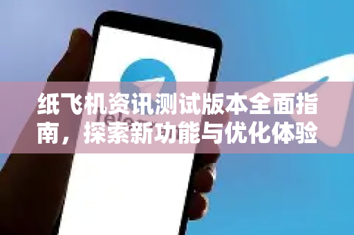 纸飞机资讯测试版本全面指南，探索新功能与优化体验