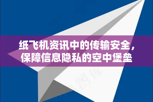 纸飞机资讯中的传输安全，保障信息隐私的空中堡垒