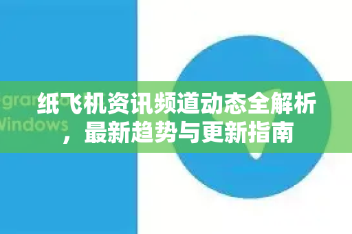纸飞机资讯频道动态全解析，最新趋势与更新指南