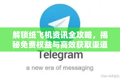 解锁纸飞机资讯全攻略，揭秘免费权益与高效获取渠道