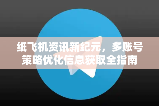 纸飞机资讯新纪元，多账号策略优化信息获取全指南