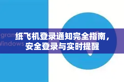 纸飞机登录通知完全指南，安全登录与实时提醒