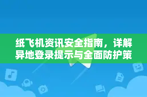 纸飞机资讯安全指南，详解异地登录提示与全面防护策略