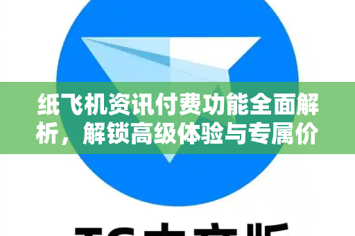 纸飞机资讯付费功能全面解析，解锁高级体验与专属价值