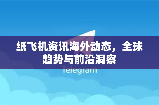 纸飞机资讯海外动态，全球趋势与前沿洞察-第1张图片-Telegram Desktop - 纸飞机官方下载 - TG官方