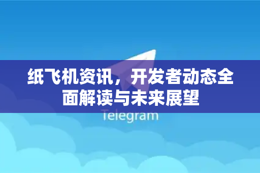 纸飞机资讯，开发者动态全面解读与未来展望