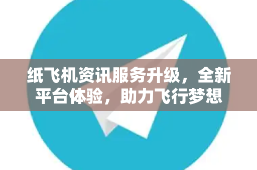 纸飞机资讯服务升级，全新平台体验，助力飞行梦想