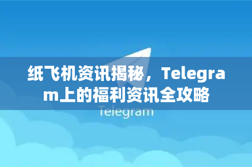 纸飞机资讯揭秘，Telegram上的福利资讯全攻略