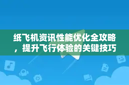 纸飞机资讯性能优化全攻略，提升飞行体验的关键技巧