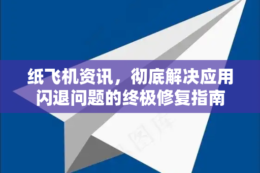 纸飞机资讯，彻底解决应用闪退问题的终极修复指南