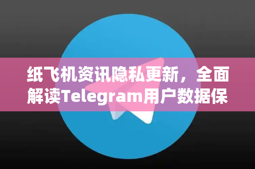 纸飞机资讯隐私更新，全面解读Telegram用户数据保护新策略