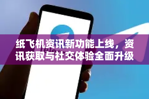 纸飞机资讯新功能上线，资讯获取与社交体验全面升级！
