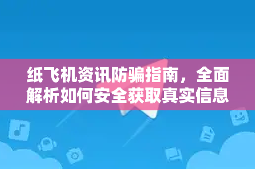 纸飞机资讯防骗指南，全面解析如何安全获取真实信息