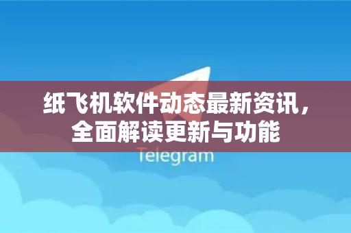 纸飞机软件动态最新资讯，全面解读更新与功能