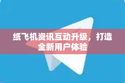 纸飞机资讯互动升级，打造全新用户体验