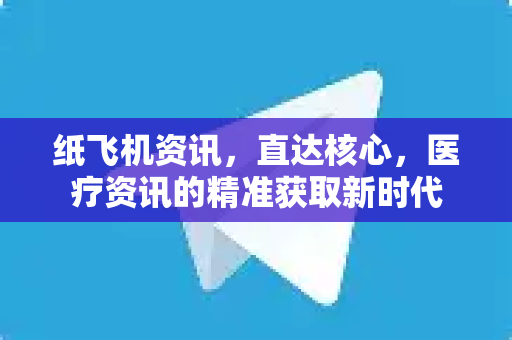 纸飞机资讯，直达核心，医疗资讯的精准获取新时代