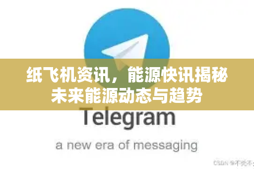 纸飞机资讯，能源快讯揭秘未来能源动态与趋势