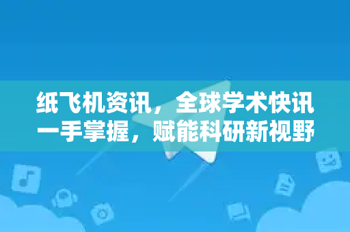 纸飞机资讯，全球学术快讯一手掌握，赋能科研新视野