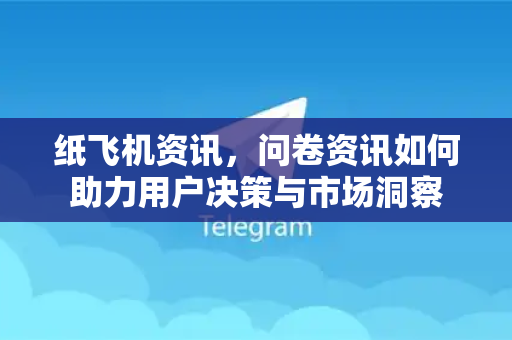 纸飞机资讯，问卷资讯如何助力用户决策与市场洞察