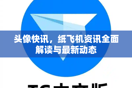 头像快讯，纸飞机资讯全面解读与最新动态