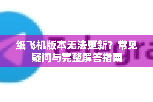 纸飞机版本无法更新？常见疑问与完整解答指南-第1张图片-纸飞机官网 - 纸飞机下载|中文最新版|全球私密聊天软件