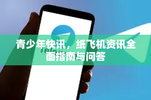 青少年快讯，纸飞机资讯全面指南与问答