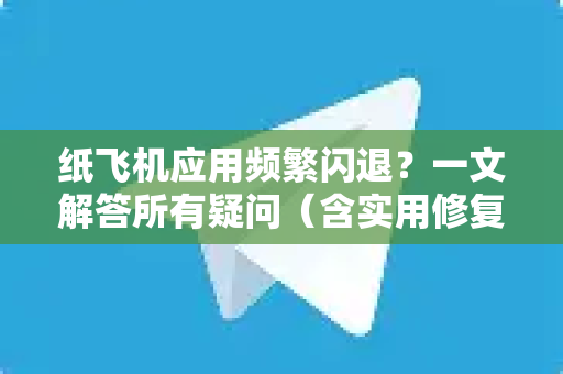 纸飞机应用频繁闪退？一文解答所有疑问（含实用修复指南）