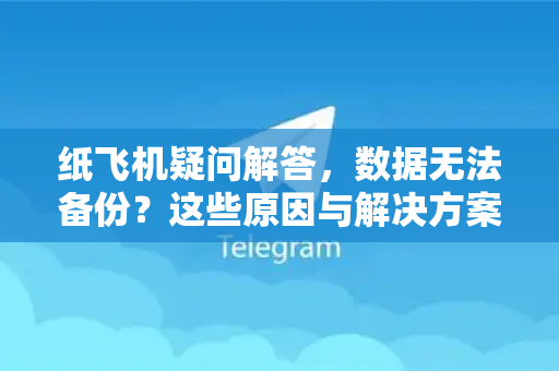 纸飞机疑问解答，数据无法备份？这些原因与解决方案你一定要知道