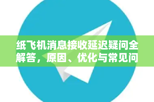 纸飞机消息接收延迟疑问全解答，原因、优化与常见问题