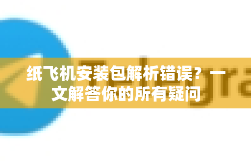 纸飞机安装包解析错误？一文解答你的所有疑问-第1张图片-纸飞机官网 - 纸飞机下载|中文最新版|全球私密聊天软件