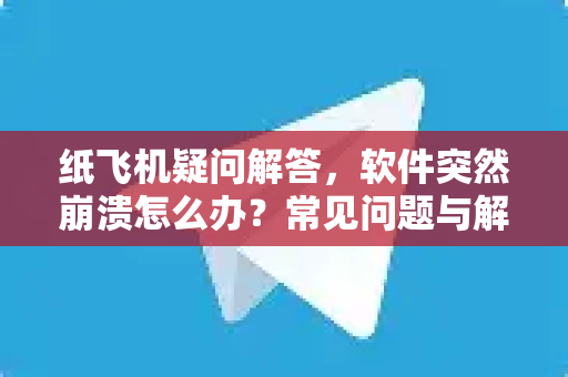 纸飞机疑问解答，软件突然崩溃怎么办？常见问题与解决方案全攻略-第1张图片-纸飞机官网 - 纸飞机下载|中文最新版|全球私密聊天软件